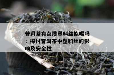 普洱茶有杂质塑料丝能喝吗：探讨普洱茶中塑料丝的影响及安全性