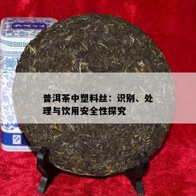 普洱茶中塑料丝：识别、处理与饮用安全性探究