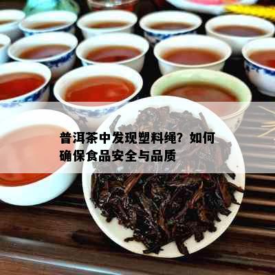 普洱茶中发现塑料绳？如何确保食品安全与品质