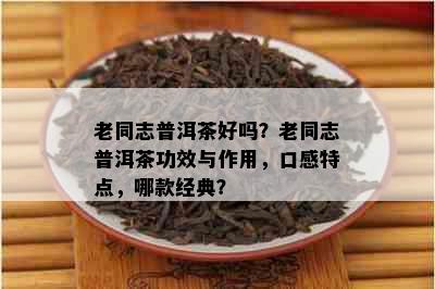 老同志普洱茶好吗？老同志普洱茶功效与作用，口感特点，哪款经典？