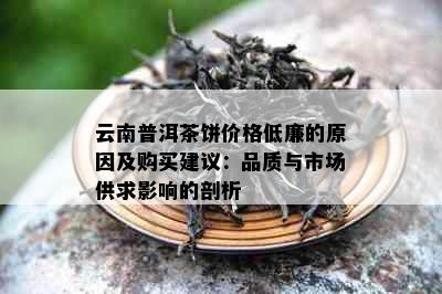 云南普洱茶饼价格低廉的原因及购买建议：品质与市场供求影响的剖析