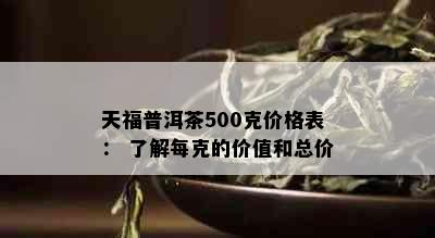 天福普洱茶500克价格表： 了解每克的价值和总价