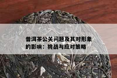 普洱茶公关问题及其对形象的影响：挑战与应对策略