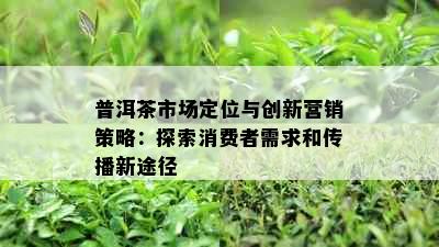 普洱茶市场定位与创新营销策略：探索消费者需求和传播新途径