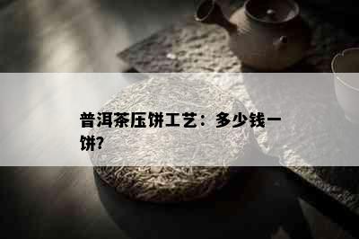 普洱茶压饼工艺：多少钱一饼？