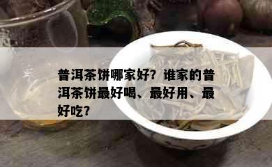 普洱茶饼哪家好？谁家的普洱茶饼更好喝、更好用、更好吃？