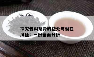 探究普洱茶膏的益处与潜在风险：一份全面分析