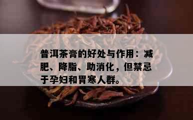 普洱茶膏的好处与作用：减肥、降脂、助消化，但禁忌于孕妇和胃寒人群。