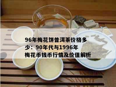 96年梅花饼普洱茶价格多少：90年代与1996年梅花币钱币行情及价值解析