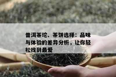 普洱茶坨、茶饼选择：品味与体验的差异分析，让你轻松找到更爱