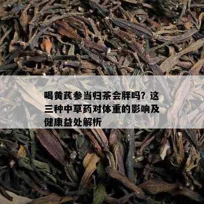 喝黄芪参当归茶会胖吗？这三种中草对体重的影响及健康益处解析