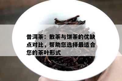 普洱茶：散茶与饼茶的优缺点对比，帮助您选择最适合您的茶叶形式