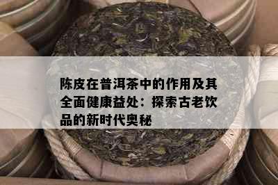 陈皮在普洱茶中的作用及其全面健康益处：探索古老饮品的新时代奥秘