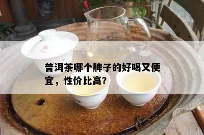 普洱茶哪个牌子的好喝又便宜，性价比高？