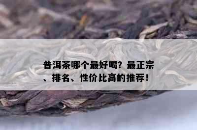 普洱茶哪个更好喝？最正宗、排名、性价比高的推荐！