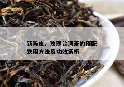 新陈皮、玫瑰普洱茶的搭配饮用方法及功效解析