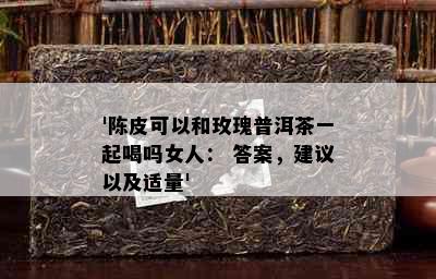 '陈皮可以和玫瑰普洱茶一起喝吗女人： 答案，建议以及适量'