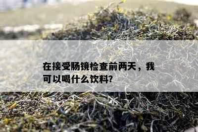 在接受肠镜检查前两天，我可以喝什么饮料？