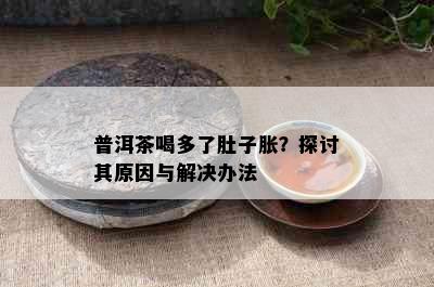 普洱茶喝多了肚子胀？探讨其原因与解决办法