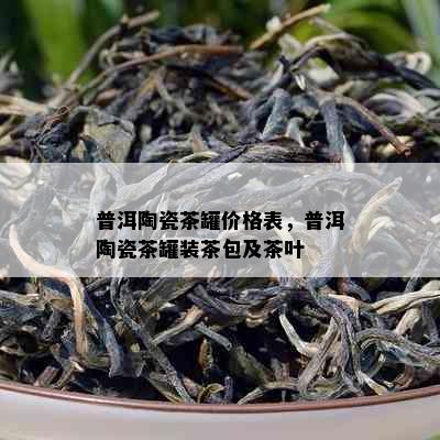 普洱陶瓷茶罐价格表，普洱陶瓷茶罐装茶包及茶叶