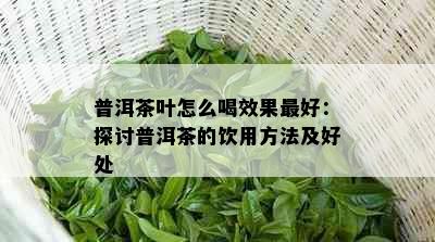 普洱茶叶怎么喝效果更好：探讨普洱茶的饮用方法及好处