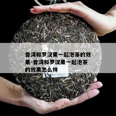 普洱和罗汉果一起泡茶的效果-普洱和罗汉果一起泡茶的效果怎么样