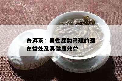 普洱茶：男性尿酸管理的潜在益处及其健康效益