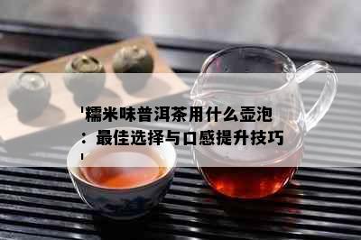 '糯米味普洱茶用什么壶泡：更佳选择与口感提升技巧'