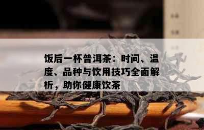 饭后一杯普洱茶：时间、温度、品种与饮用技巧全面解析，助你健康饮茶