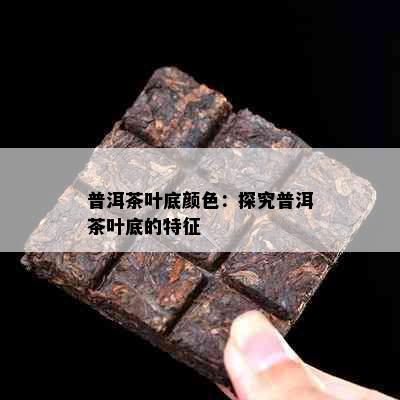 普洱茶叶底颜色：探究普洱茶叶底的特征