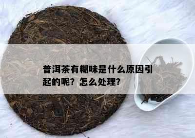 普洱茶有糊味是什么原因引起的呢？怎么处理？