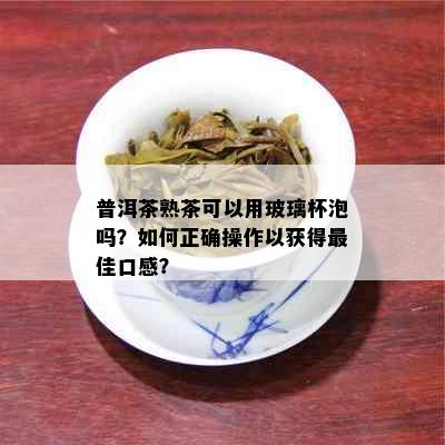 普洱茶熟茶可以用玻璃杯泡吗？如何正确操作以获得更佳口感？