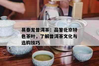 易泰龙普洱茶：品鉴北京特色茶叶，了解普洱茶文化与选购技巧