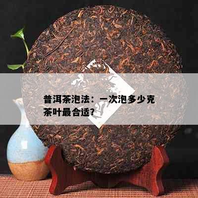 普洱茶泡法：一次泡多少克茶叶最合适？