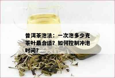 普洱茶泡法：一次泡多少克茶叶最合适？如何控制冲泡时间？