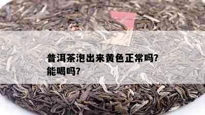 普洱茶泡出来黄色正常吗？能喝吗？