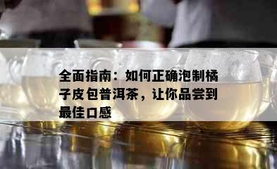 全面指南：如何正确泡制橘子皮包普洱茶，让你品尝到更佳口感