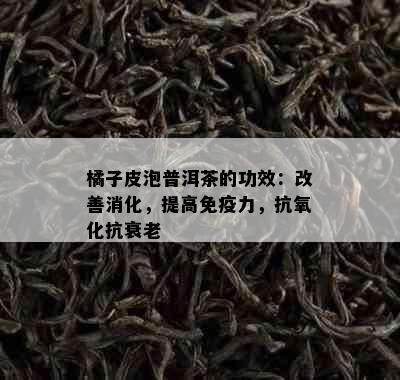 橘子皮泡普洱茶的功效：改善消化，提高免疫力，抗氧化抗衰老