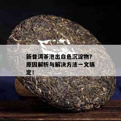 新普洱茶泡出白色沉淀物？原因解析与解决方法一文搞定！