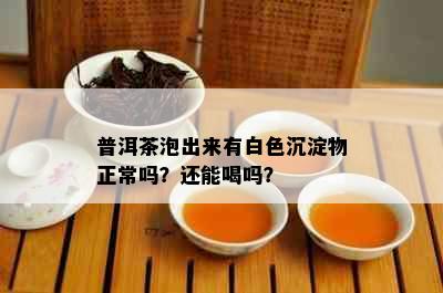 普洱茶泡出来有白色沉淀物正常吗？还能喝吗？