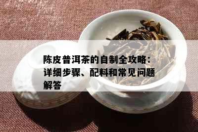 陈皮普洱茶的自制全攻略：详细步骤、配料和常见问题解答