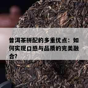 普洱茶拼配的多重优点：如何实现口感与品质的完美融合？