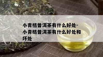 小青桔普洱茶有什么好处-小青桔普洱茶有什么好处和坏处