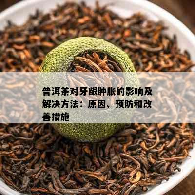 普洱茶对牙龈肿胀的影响及解决方法：原因、预防和改善措施