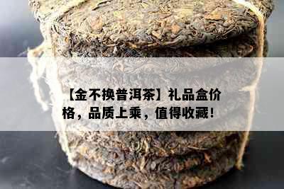 【金不换普洱茶】礼品盒价格，品质上乘，值得收藏！