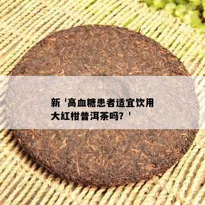 新 '高血糖患者适宜饮用大红柑普洱茶吗？'