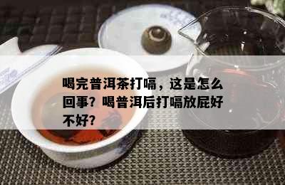 喝完普洱茶打嗝，这是怎么回事？喝普洱后打嗝放屁好不好？