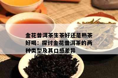 金花普洱茶生茶好还是熟茶好喝：探讨金花普洱茶的两种类型及其口感差异