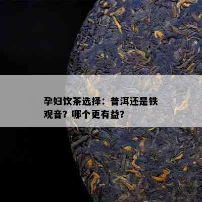 孕妇饮茶选择：普洱还是铁观音？哪个更有益？