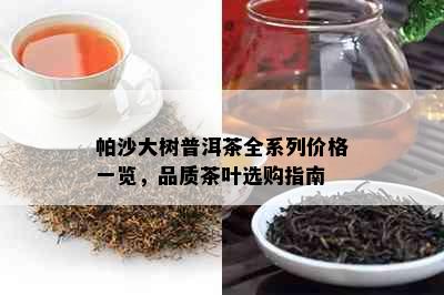 帕沙大树普洱茶全系列价格一览，品质茶叶选购指南